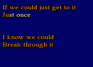 If we could just get to it
Just once

I know we could
Break through it