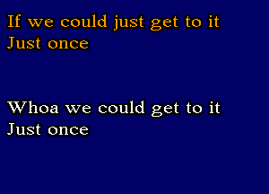 If we could just get to it
Just once

XVhoa we could get to it
Just once