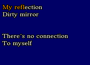 My reflection
Dirty mirror

There's no connection
To myself