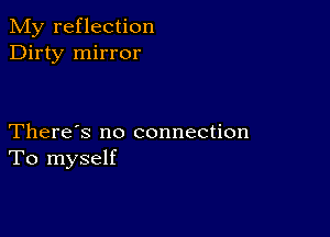 My reflection
Dirty mirror

There's no connection
To myself