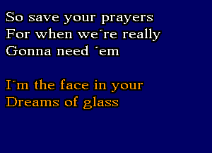 So save your prayers
For when weTe really
Gonna need 'em

I m the face in your
Dreams of glass