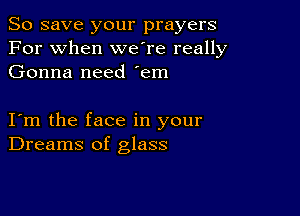 So save your prayers
For when weTe really
Gonna need 'em

I m the face in your
Dreams of glass