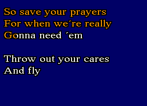 So save your prayers
For when weTe really
Gonna need 'em

Throw out your cares
And fly