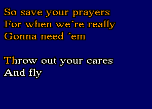 So save your prayers
For when weTe really
Gonna need 'em

Throw out your cares
And fly