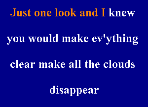 Just one look and I knew
you would make ev'ything
clear make all the clouds

disappear