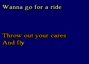 TWanna go for a ride

Throw out your cares
And fly