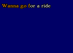 TWanna go for a ride