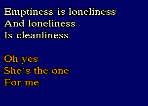 Emptiness is loneliness
And loneliness
Is cleanliness

Oh yes
She's the one
For me