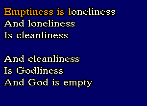 Emptiness is loneliness
And loneliness
Is cleanliness

And cleanliness
Is Godliness
And God is empty