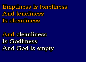 Emptiness is loneliness
And loneliness
Is cleanliness

And cleanliness
Is Godliness
And God is empty