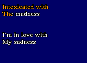 Intoxicated with
The madness

I m in love with
IVIy sadness