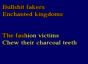 Bullshit fakers
Enchanted kingdoms

The fashion victims
Chew their charcoal teeth