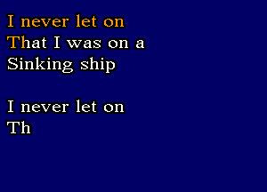 I never let on
That I was on a
Sinking ship

I never let on
Th