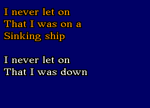 I never let on
That I was on a
Sinking ship

I never let on
That I was down