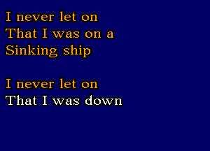 I never let on
That I was on a
Sinking ship

I never let on
That I was down