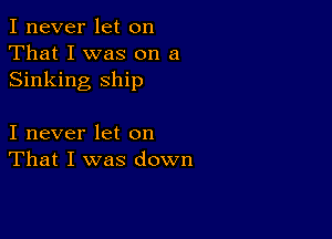 I never let on
That I was on a
Sinking ship

I never let on
That I was down