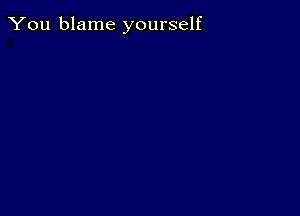 You blame yourself