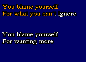 You blame yourself
For what you can't ignore

You blame yourself
For wanting more