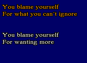 You blame yourself
For what you can't ignore

You blame yourself
For wanting more