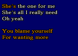 She's the one for me
She's all I really need
Oh yeah

You blame yourself
For wanting more