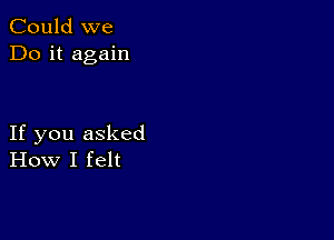 Could we
Do it again

If you asked
How I felt