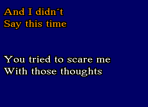 And I didn't
Say this time

You tried to scare me
With those thoughts