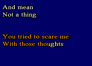 And mean
Not a thing

You tried to scare me
With those thoughts