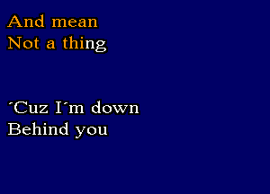 And mean
Not a thing

Cuz I'm down
Behind you