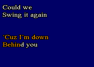 Could we
Swing it again

Cuz I'm down
Behind you