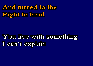 And turned to the
Right to bend

You live with something
I can't explain