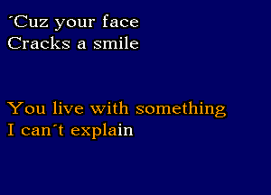 'Cuz your face
Cracks a smile

You live with something
I can't explain