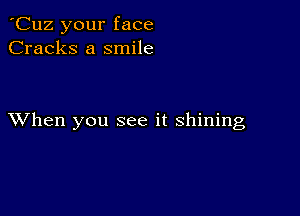 'Cuz your face
Cracks a smile

XVhen you see it shining