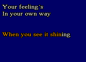 Your feeling's
In your own way

XVhen you see it shining