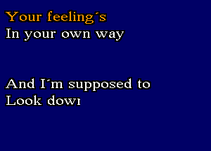 Your feeling's
In your own way

And I'm supposed to
Look down