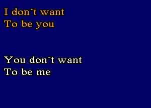 I don't want
To be you

You don't want
To be me