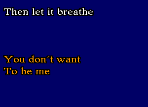 Then let it breathe

You don't want
To be me