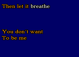 Then let it breathe

You don't want
To be me