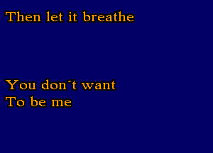 Then let it breathe

You don't want
To be me