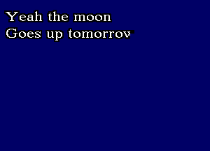 Yeah the moon
Goes up tomorrov