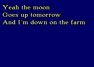 Yeah the moon
Goes up tomorrow
And I'm down on the farm