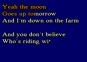 Yeah the moon
Goes up tomorrow
And I'm down on the farm

And you don t believe
Who's riding WP