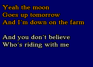 Yeah the moon
Goes up tomorrow
And I'm down on the farm

And you don t believe
Who's riding with me