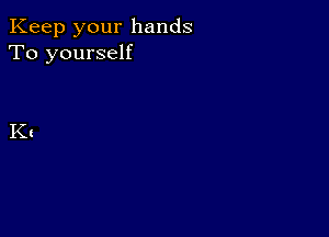 Keep your hands
To yourself