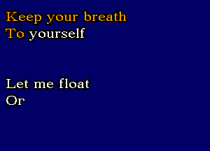 Keep your breath
To yourself

Let me float
OP