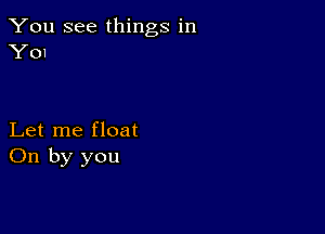 You see things in
Y01

Let me float
On by you