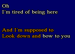 Oh
I'm tired of being here

And I'm supposed to
Look down and bow to you