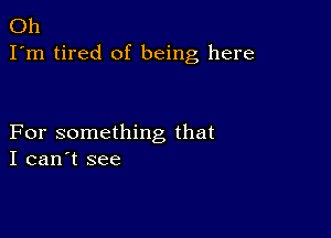 Oh
I'm tired of being here

For something that
I can't see