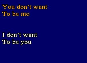 You don't want
To be me

I don't want
To be you