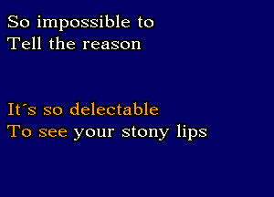 So impossible to
Tell the reason

IFS so delectable
To see your stony lips