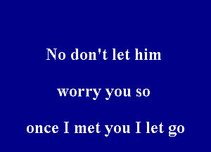 No don't let him

worry you so

once I met you I let go